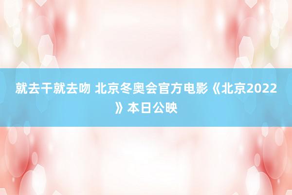 就去干就去吻 北京冬奥会官方电影《北京2022》本日公映