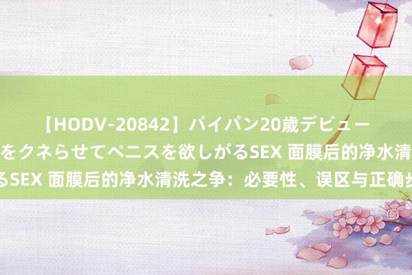【HODV-20842】パイパン20歳デビュー 望月あゆみ 8頭身ボディをクネらせてペニスを欲しがるSEX 面膜后的净水清洗之争：必要性、误区与正确步调