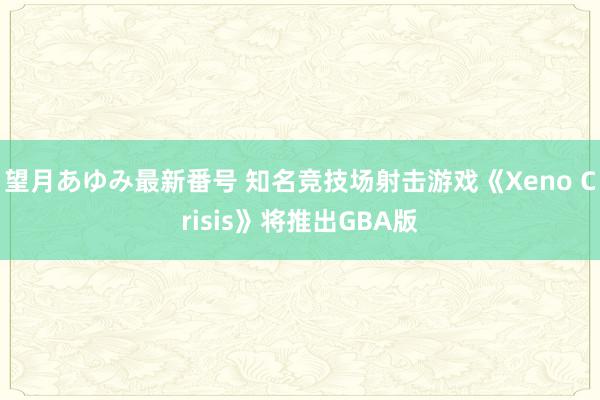 望月あゆみ最新番号 知名竞技场射击游戏《Xeno Crisis》将推出GBA版