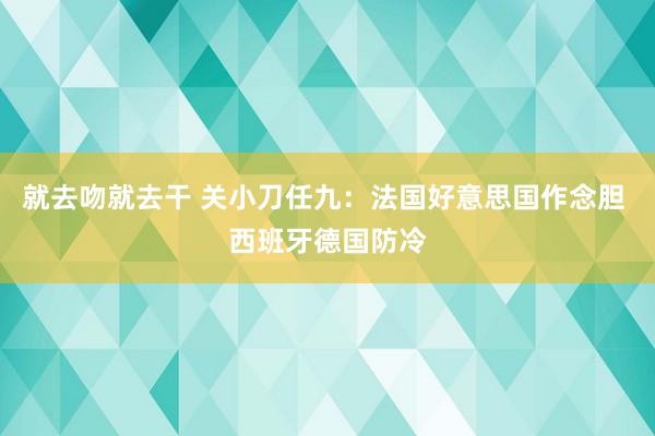 就去吻就去干 关小刀任九：法国好意思国作念胆 西班牙德国防冷
