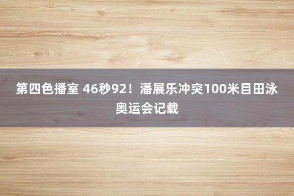 第四色播室 46秒92！潘展乐冲突100米目田泳奥运会记载