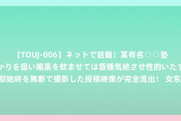 【TOUJ-006】ネットで話題！某有名○○塾講師が未○年の女生徒ばかりを狙い媚薬を飲ませては昏睡気絶させ性的いたずらしたレイプ映像の一部始終を無断で撮影した投稿映像が完全流出！ 女东说念主敢跟你开这4个“打趣”，不是随口一说，而是对你动了真情！