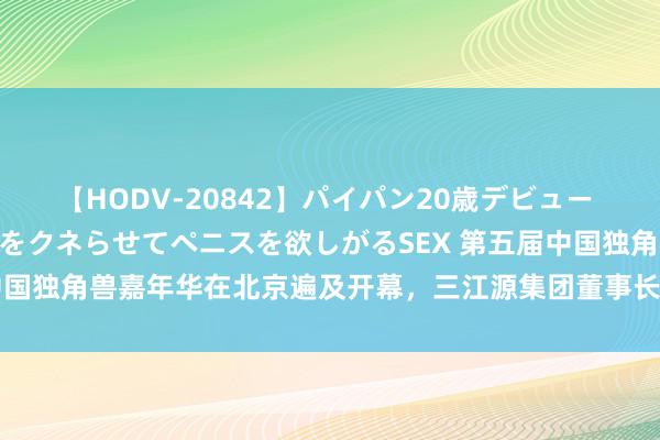 【HODV-20842】パイパン20歳デビュー 望月あゆみ 8頭身ボディをクネらせてペニスを欲しがるSEX 第五届中国独角兽嘉年华在北京遍及开幕，三江源集团董事长扎西才吉应邀出席
