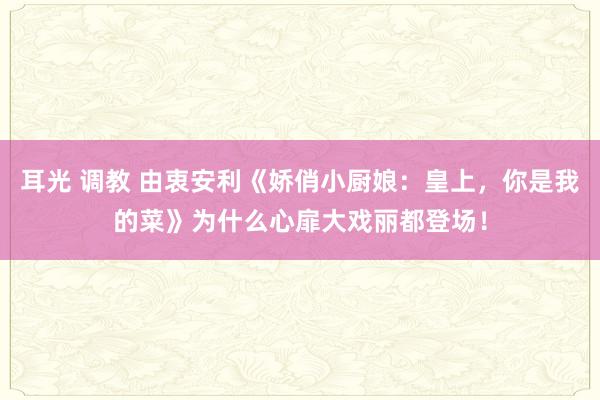 耳光 调教 由衷安利《娇俏小厨娘：皇上，你是我的菜》为什么心扉大戏丽都登场！