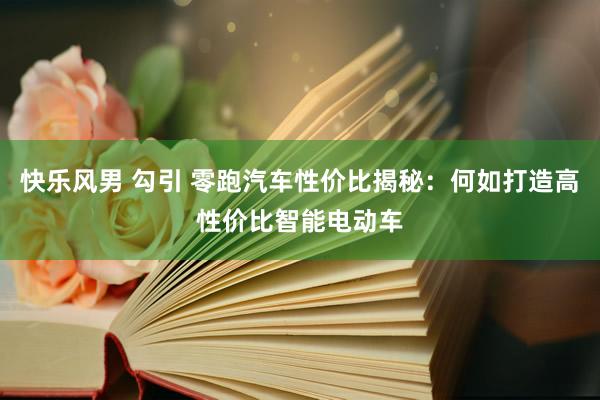 快乐风男 勾引 零跑汽车性价比揭秘：何如打造高性价比智能电动车
