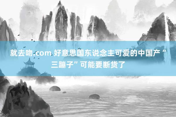 就去吻.com 好意思国东说念主可爱的中国产“三蹦子”可能要断货了
