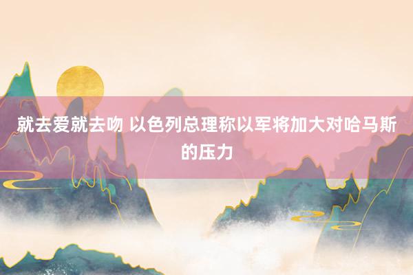 就去爱就去吻 以色列总理称以军将加大对哈马斯的压力