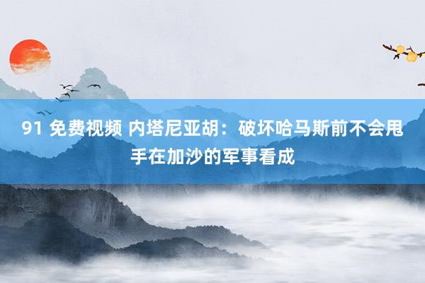 91 免费视频 内塔尼亚胡：破坏哈马斯前不会甩手在加沙的军事看成
