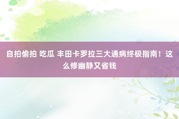 自拍偷拍 吃瓜 丰田卡罗拉三大通病终极指南！这么修幽静又省钱