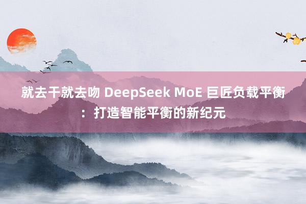 就去干就去吻 DeepSeek MoE 巨匠负载平衡：打造智能平衡的新纪元