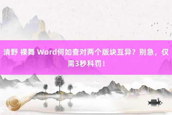 清野 裸舞 Word何如查对两个版块互异？别急，仅需3秒科罚！