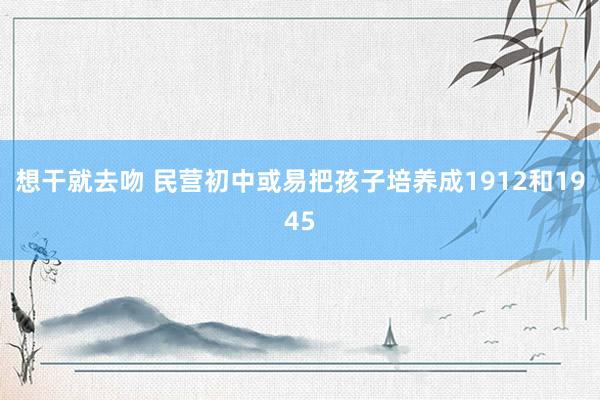 想干就去吻 民营初中或易把孩子培养成1912和1945