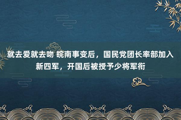 就去爱就去吻 皖南事变后，国民党团长率部加入新四军，开国后被授予少将军衔
