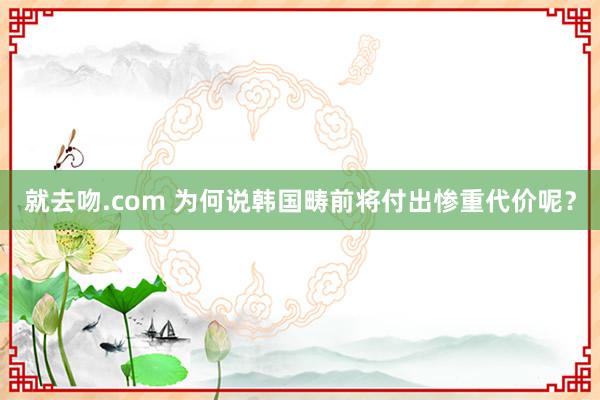 就去吻.com 为何说韩国畴前将付出惨重代价呢？