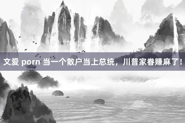 文爱 porn 当一个散户当上总统，川普家眷赚麻了！