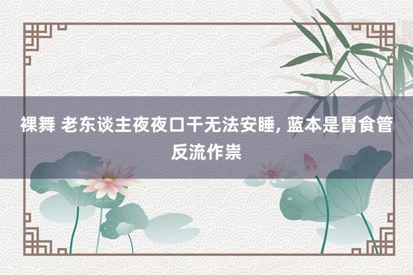 裸舞 老东谈主夜夜口干无法安睡, 蓝本是胃食管反流作祟