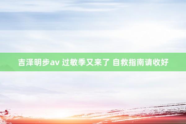 吉泽明步av 过敏季又来了 自救指南请收好