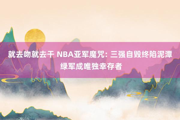 就去吻就去干 NBA亚军魔咒: 三强自毁终陷泥潭 绿军成唯独幸存者