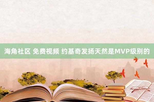 海角社区 免费视频 约基奇发扬天然是MVP级别的