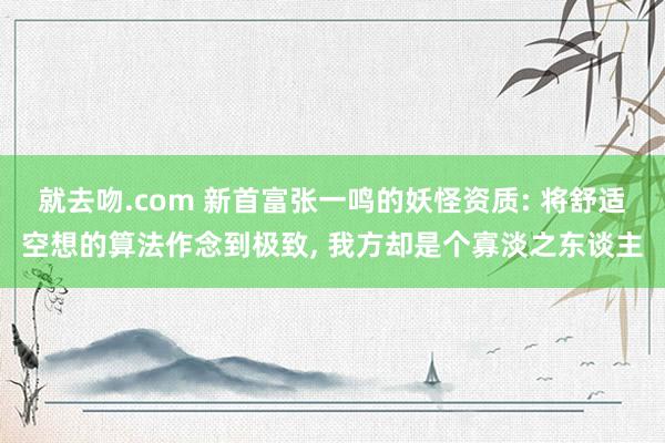 就去吻.com 新首富张一鸣的妖怪资质: 将舒适空想的算法作念到极致, 我方却是个寡淡之东谈主