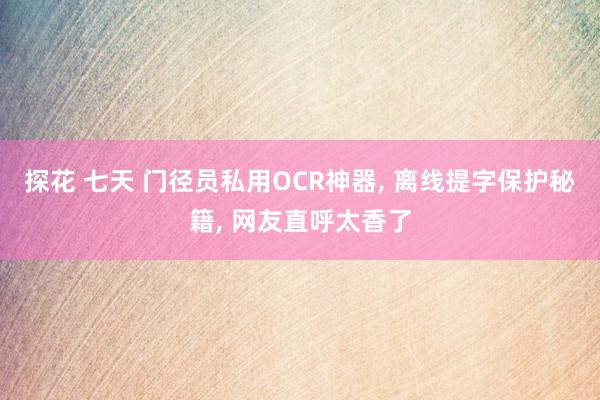 探花 七天 门径员私用OCR神器, 离线提字保护秘籍, 网友直呼太香了