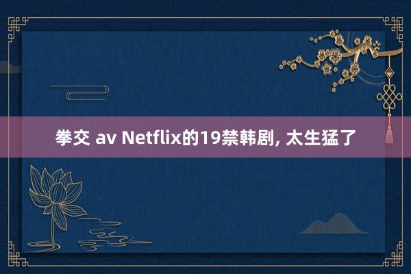 拳交 av Netflix的19禁韩剧, 太生猛了