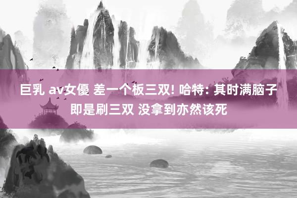 巨乳 av女優 差一个板三双! 哈特: 其时满脑子即是刷三双 没拿到亦然该死