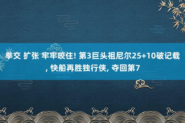 拳交 扩张 牢牢咬住! 第3巨头祖尼尔25+10破记载, 快船再胜独行侠, 夺回第7