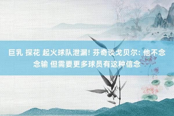 巨乳 探花 起火球队泄漏! 芬奇谈戈贝尔: 他不念念输 但需要更多球员有这种信念