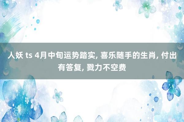 人妖 ts 4月中旬运势踏实, 喜乐随手的生肖, 付出有答复, 戮力不空费