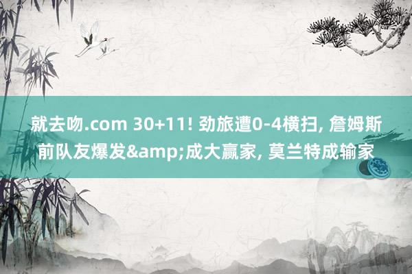 就去吻.com 30+11! 劲旅遭0-4横扫, 詹姆斯前队友爆发&成大赢家, 莫兰特成输家