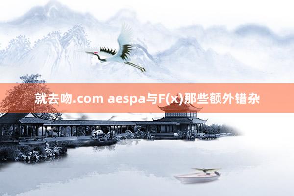 就去吻.com aespa与F(x)那些额外错杂