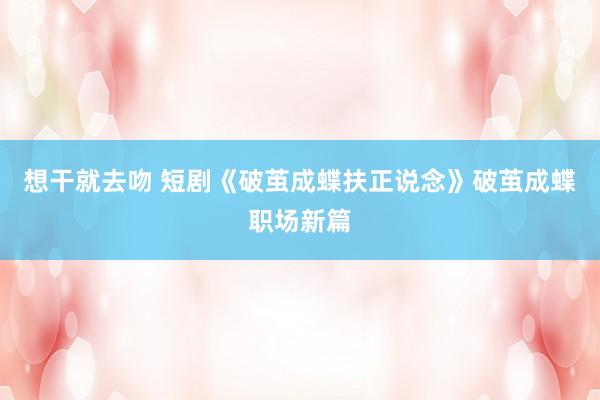 想干就去吻 短剧《破茧成蝶扶正说念》破茧成蝶职场新篇