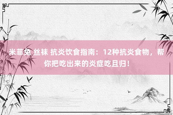 米菲兔 丝袜 抗炎饮食指南：12种抗炎食物，帮你把吃出来的炎症吃且归！