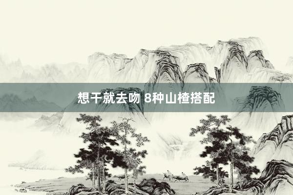 想干就去吻 8种山楂搭配