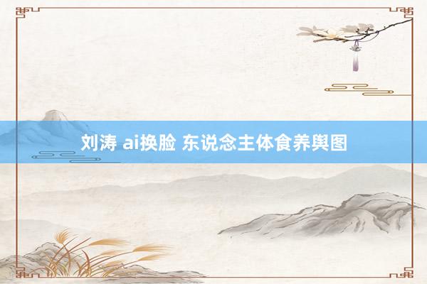 刘涛 ai换脸 东说念主体食养舆图