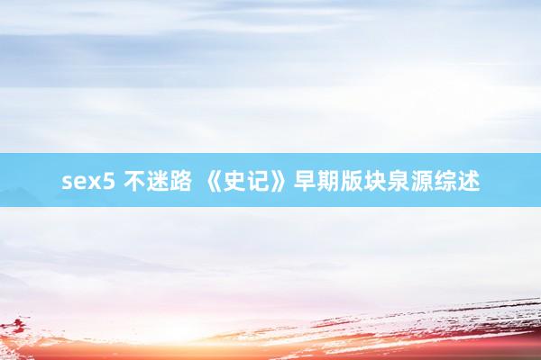 sex5 不迷路 《史记》早期版块泉源综述