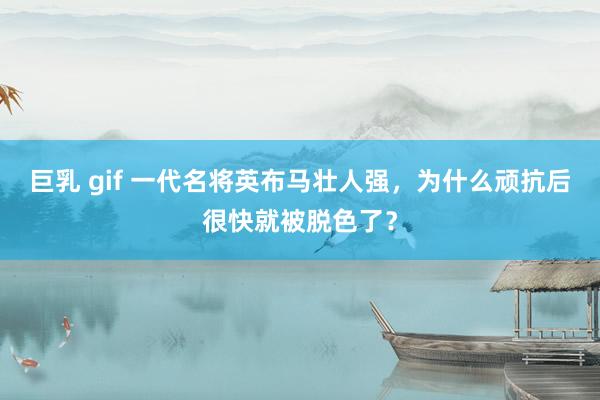 巨乳 gif 一代名将英布马壮人强，为什么顽抗后很快就被脱色了？