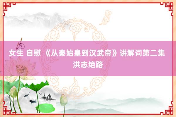 女生 自慰 《从秦始皇到汉武帝》讲解词第二集 洪志绝路