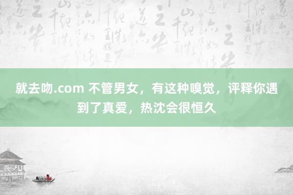 就去吻.com 不管男女，有这种嗅觉，评释你遇到了真爱，热沈会很恒久